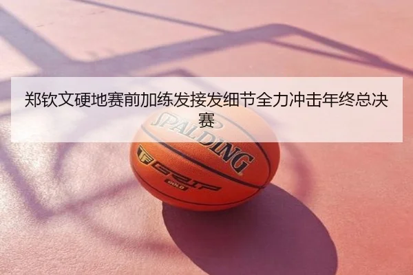 郑钦文硬地赛前加练发接发细节全力冲击年终总决赛